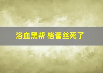 浴血黑帮 格蕾丝死了